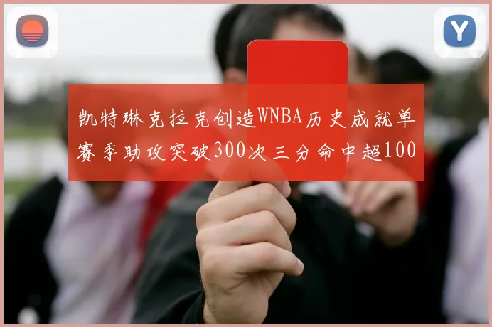 凯特琳克拉克创造WNBA历史成就单赛季助攻突破300次三分命中超100个