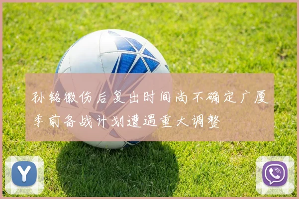 孙铭徽伤后复出时间尚不确定广厦季前备战计划遭遇重大调整