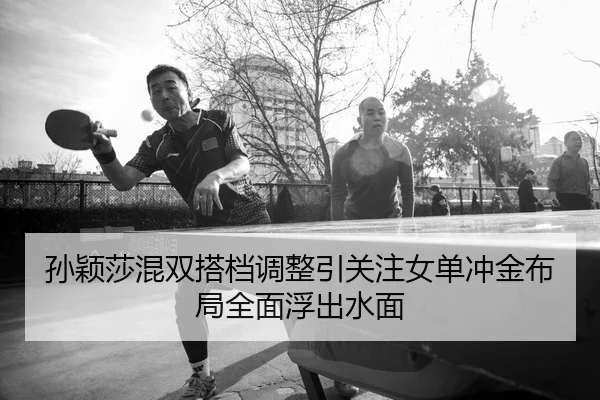 孙颖莎混双搭档调整引关注女单冲金布局全面浮出水面