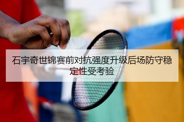 石宇奇世锦赛前对抗强度升级后场防守稳定性受考验