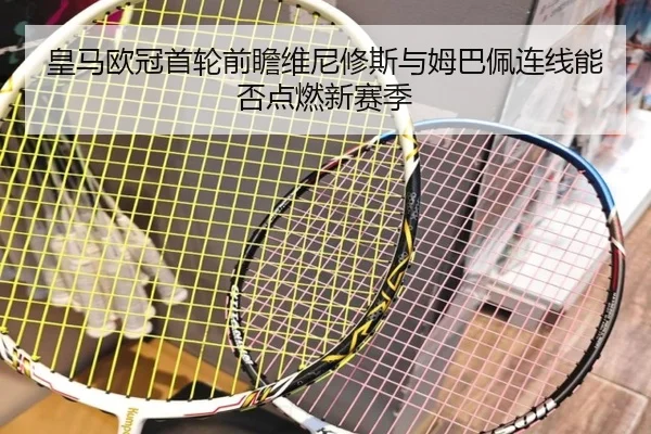 皇马欧冠首轮前瞻维尼修斯与姆巴佩连线能否点燃新赛季