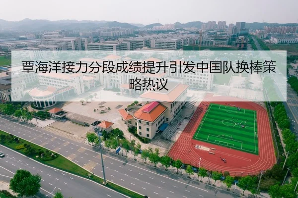 覃海洋接力分段成绩提升引发中国队换棒策略热议
